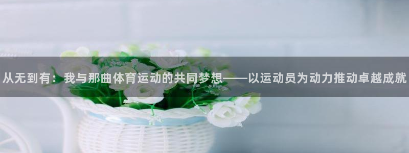 oety欧亿：从无到有：我与那曲体育运动的共同梦想——以运动员为动力推动卓越成就