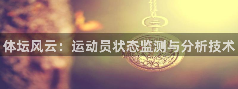 oety欧亿：体坛风云：运动员状态监测与分析技术