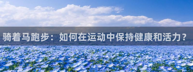 oety欧亿：骑着马跑步：如何在运动中保持健康和活力？