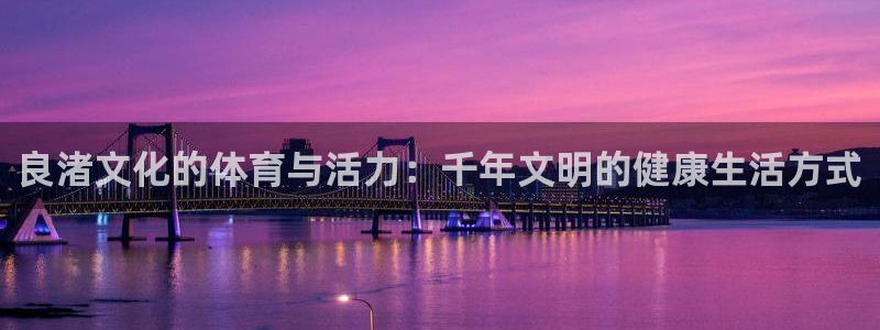 oety欧亿：良渚文化的体育与活力：千年文明的健康生活方式