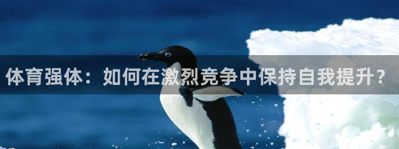 oety欧亿：体育强体：如何在激烈竞争中保持自我提升？