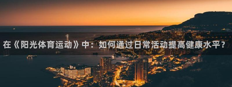 oety欧亿：在《阳光体育运动》中：如何通过日常活动提高健康水平？