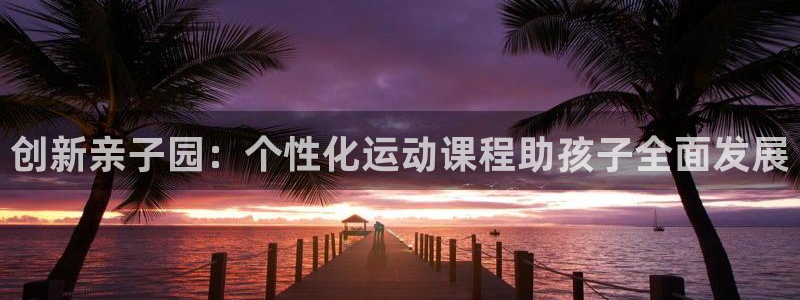oety欧亿：创新亲子园：个性化运动课程助孩子全面发展